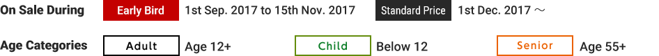 [On Sale During] Super Early Bird(S/EB): September 1st–October 15th / Early Bird(EB): October 16th–November 27th / Standard Price(Std): November 28 onwards
[Age Categories] Adult: Age 12+ / Child: Below 12 / Senior: Age 55+